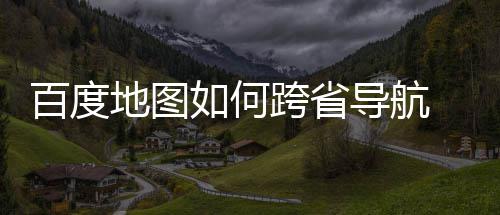享地图导航度地法分百度 百图跨如何跨省航方省导