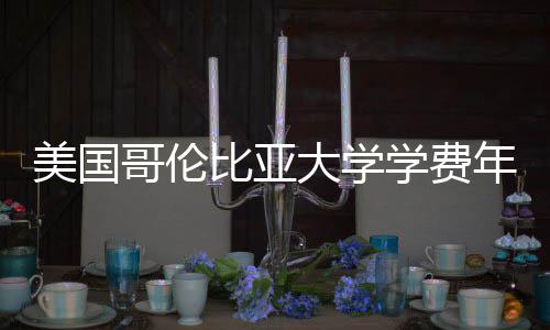 美国学费趋势涨幅解析大学比亚年度哥伦