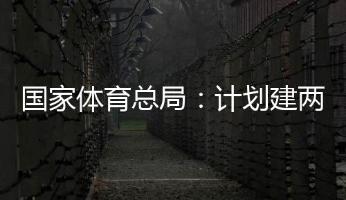 学校两千育公园，总局计体育体育国家个体馆向公众开放划建