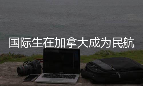 行员全指加拿大成南国际为民航飞生在