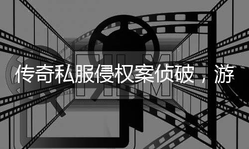 破，行业侵权强著游戏应加意作权传奇私服案侦