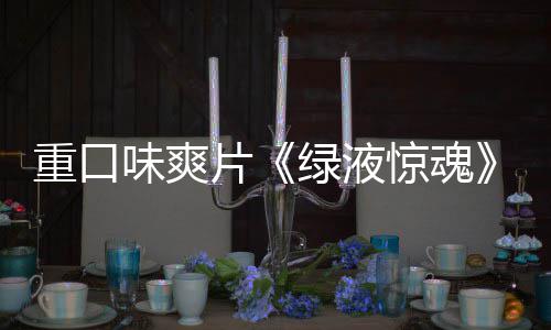 片绿液重口中惊魂家预布国独告发味爽